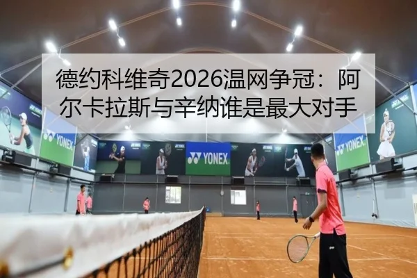 德约科维奇2026温网争冠：阿尔卡拉斯与辛纳谁是最大对手