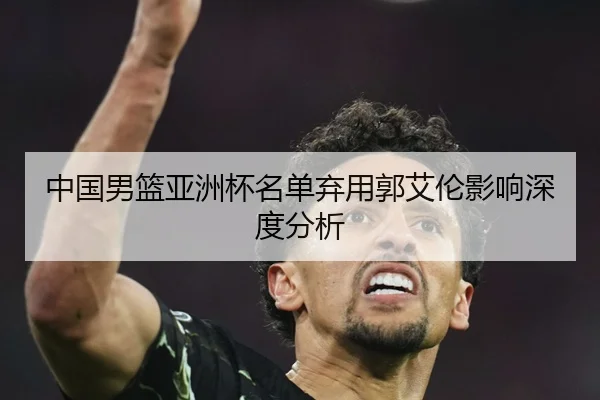 中国男篮亚洲杯名单弃用郭艾伦影响深度分析